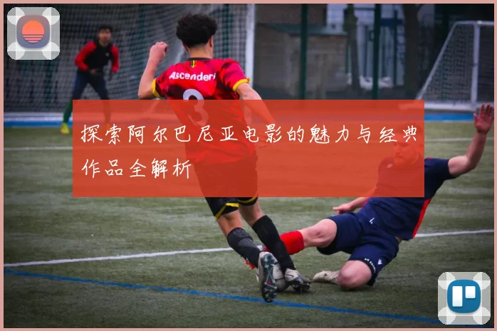 探索阿尔巴尼亚电影的魅力与经典作品全解析