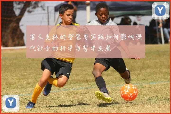 富兰克林的智慧与实践如何影响现代社会的科学与哲学发展