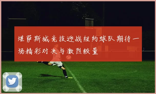 堪萨斯城竞技迎战纽约球队期待一场精彩对决与激烈较量