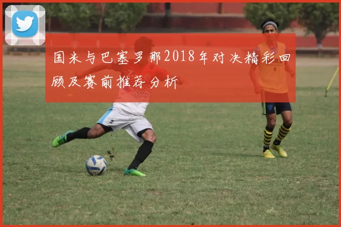 国米与巴塞罗那2018年对决精彩回顾及赛前推荐分析