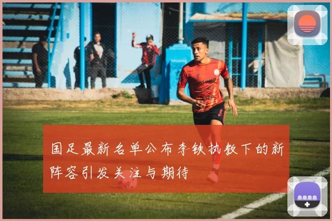 国足最新名单公布李铁执教下的新阵容引发关注与期待