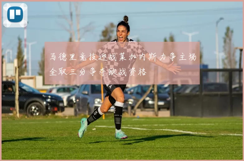 马德里竞技迎战莱加内斯力争主场全取三分争夺欧战资格