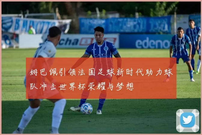 姆巴佩引领法国足球新时代助力球队冲击世界杯荣耀与梦想