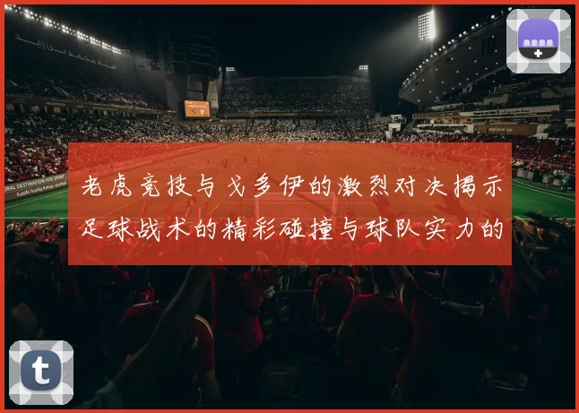 老虎竞技与戈多伊的激烈对决揭示足球战术的精彩碰撞与球队实力的较量