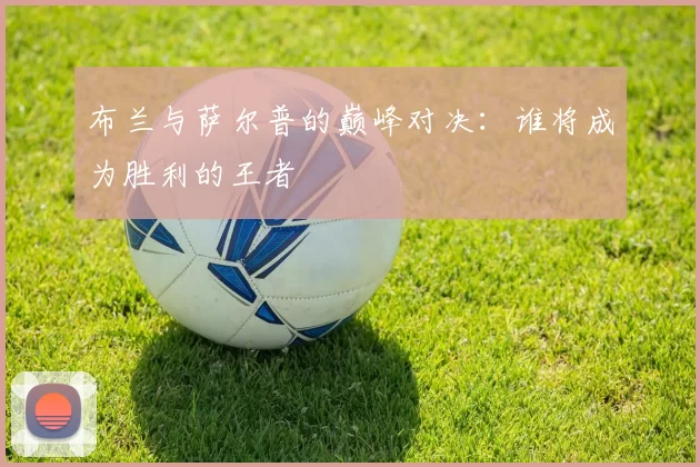 布兰与萨尔普的巅峰对决：谁将成为胜利的王者