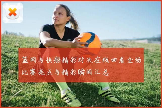 篮网与快船精彩对决在线回看全场比赛亮点与精彩瞬间汇总