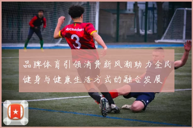 品牌体育引领消费新风潮助力全民健身与健康生活方式的融合发展