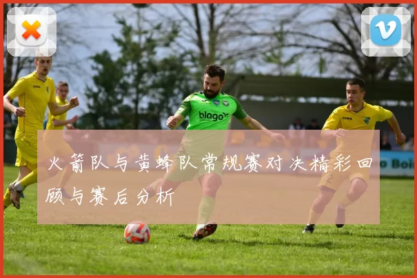 火箭队与黄蜂队常规赛对决精彩回顾与赛后分析