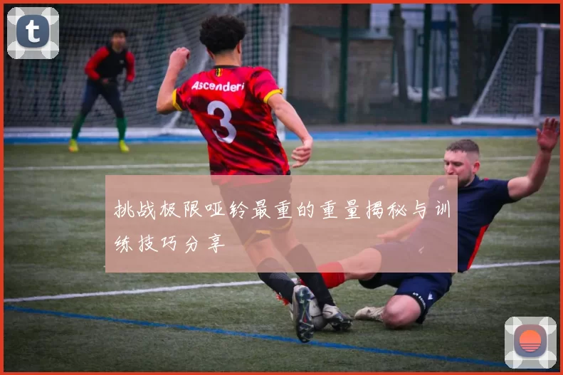 挑战极限哑铃最重的重量揭秘与训练技巧分享