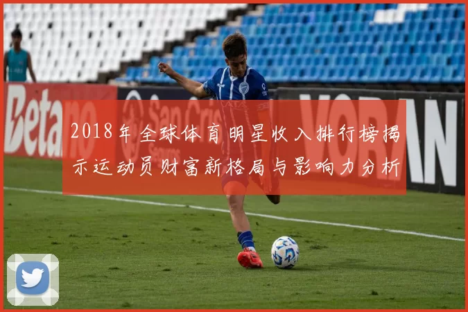 2018年全球体育明星收入排行榜揭示运动员财富新格局与影响力分析