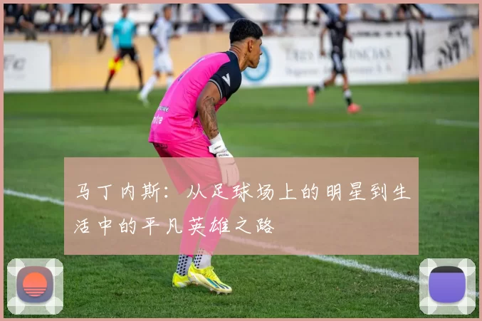 马丁内斯：从足球场上的明星到生活中的平凡英雄之路