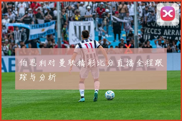 伯恩利对曼联精彩比分直播全程跟踪与分析