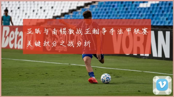 亚眠与南锡激战正酣争夺法甲联赛关键积分之战分析